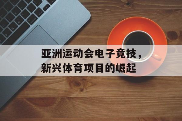 亚洲运动会电子竞技，新兴体育项目的崛起