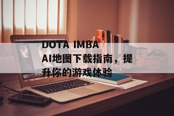 DOTA IMBA AI地图下载指南，提升你的游戏体验