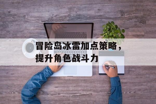 冒险岛冰雷加点策略，提升角色战斗力