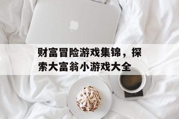 财富冒险游戏集锦，探索大富翁小游戏大全