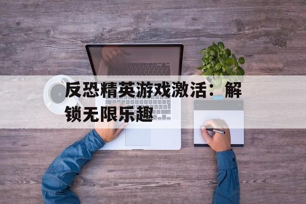 反恐精英游戏激活：解锁无限乐趣