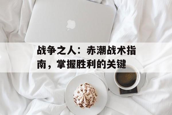 战争之人：赤潮战术指南，掌握胜利的关键