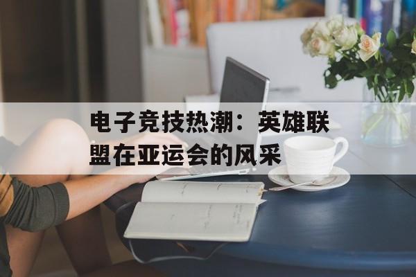 电子竞技热潮：英雄联盟在亚运会的风采