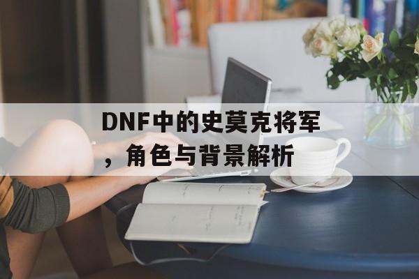 DNF中的史莫克将军，角色与背景解析