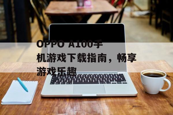 OPPO A100手机游戏下载指南，畅享游戏乐趣