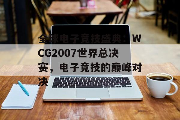 全球电子竞技盛典：WCG2007世界总决赛，电子竞技的巅峰对决