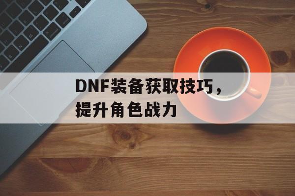 DNF装备获取技巧，提升角色战力