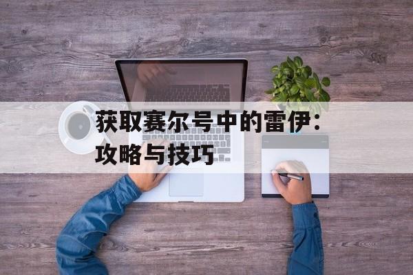 获取赛尔号中的雷伊：攻略与技巧