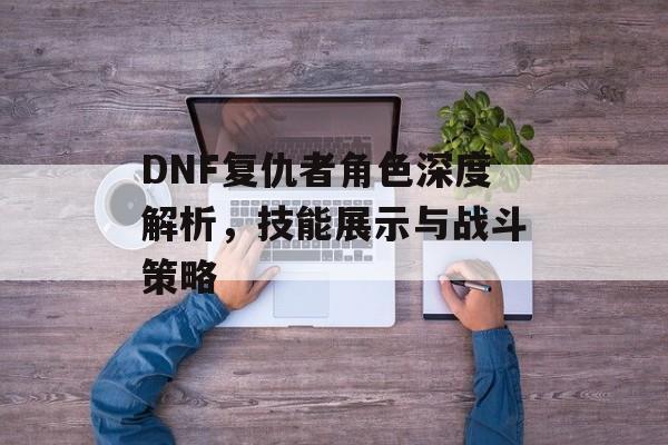 DNF复仇者角色深度解析，技能展示与战斗策略