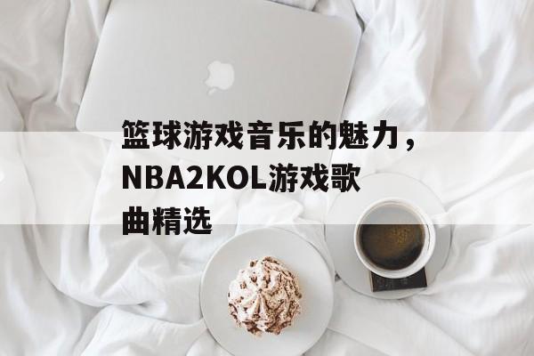 篮球游戏音乐的魅力，NBA2KOL游戏歌曲精选