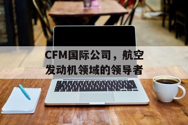 CFM国际公司，航空发动机领域的领导者