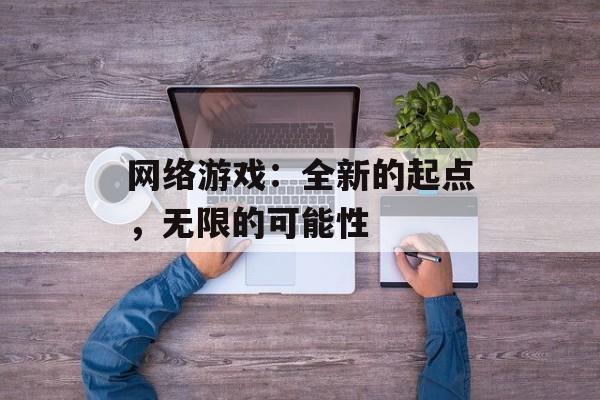 网络游戏：全新的起点，无限的可能性