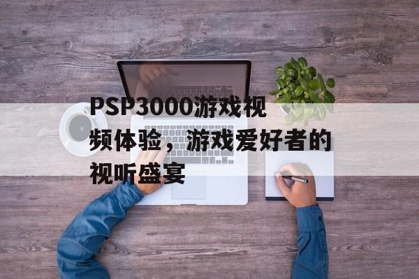 PSP3000游戏视频体验，游戏爱好者的视听盛宴