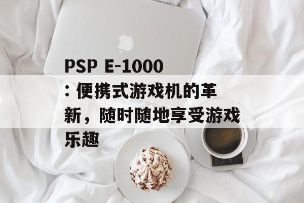 PSP E-1000: 便携式游戏机的革新，随时随地享受游戏乐趣