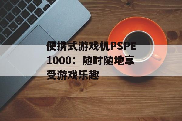 便携式游戏机PSPE1000：随时随地享受游戏乐趣