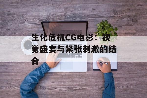 生化危机CG电影：视觉盛宴与紧张刺激的结合