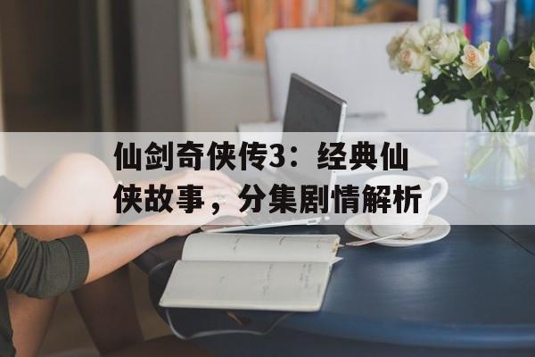 仙剑奇侠传3：经典仙侠故事，分集剧情解析