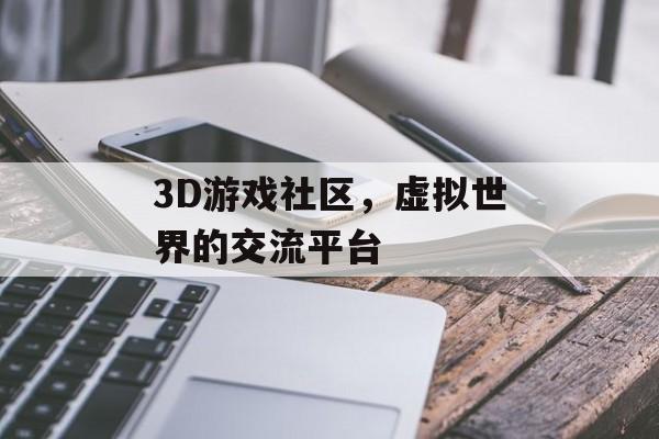 3D游戏社区，虚拟世界的交流平台