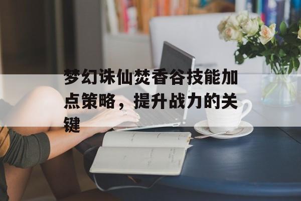 梦幻诛仙焚香谷技能加点策略，提升战力的关键