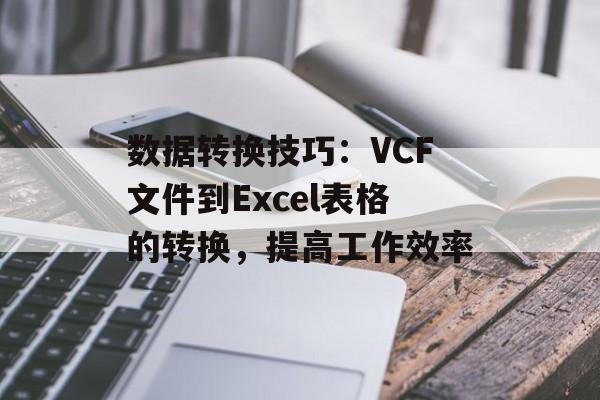 数据转换技巧：VCF文件到Excel表格的转换，提高工作效率