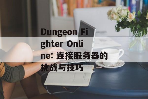 Dungeon Fighter Online: 连接服务器的挑战与技巧