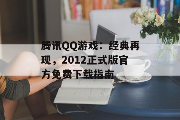 腾讯QQ游戏：经典再现，2012正式版官方免费下载指南