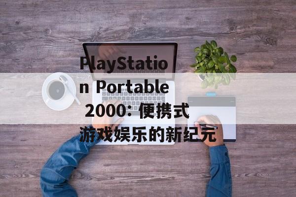 PlayStation Portable 2000: 便携式游戏娱乐的新纪元