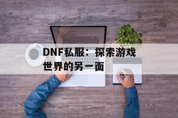 DNF私服：探索游戏世界的另一面