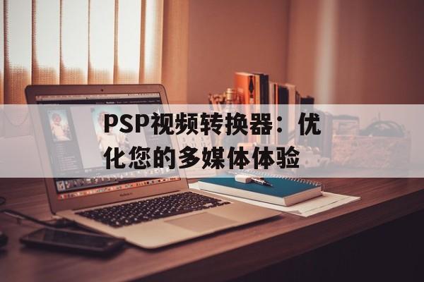 PSP视频转换器：优化您的多媒体体验