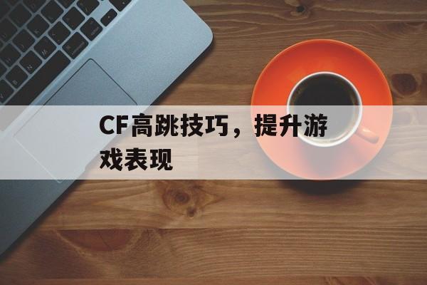 CF高跳技巧，提升游戏表现