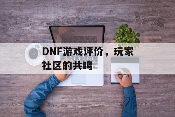 DNF游戏评价，玩家社区的共鸣