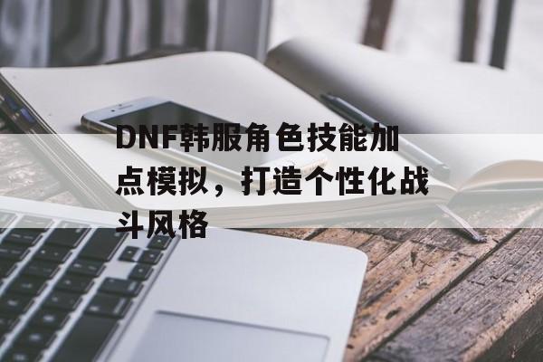 DNF韩服角色技能加点模拟，打造个性化战斗风格