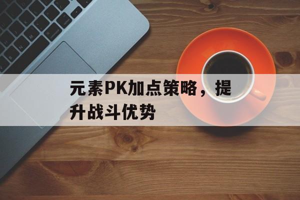 元素PK加点策略，提升战斗优势