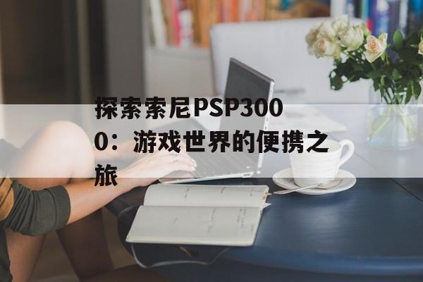 探索索尼PSP3000：游戏世界的便携之旅