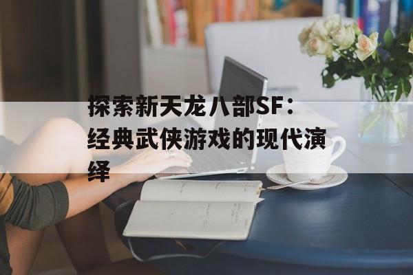 探索新天龙八部SF：经典武侠游戏的现代演绎