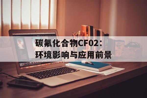 碳氟化合物CF02：环境影响与应用前景