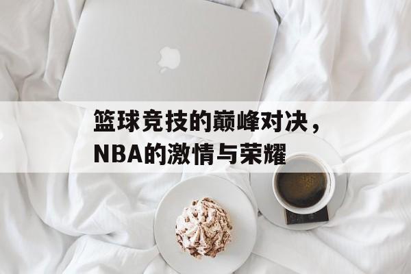 篮球竞技的巅峰对决，NBA的激情与荣耀