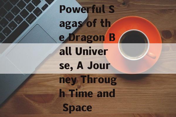 Powerful Sagas of the Dragon Ball Universe, A Journey Through Time and Space