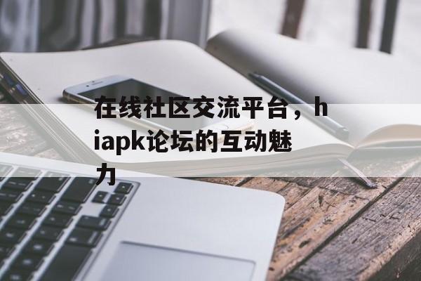 在线社区交流平台，hiapk论坛的互动魅力