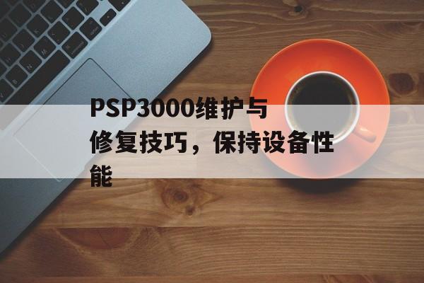 PSP3000维护与修复技巧，保持设备性能