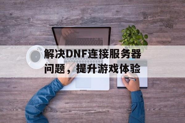 解决DNF连接服务器问题，提升游戏体验