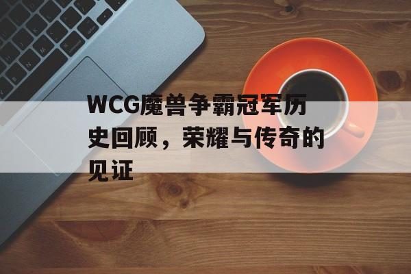 WCG魔兽争霸冠军历史回顾，荣耀与传奇的见证