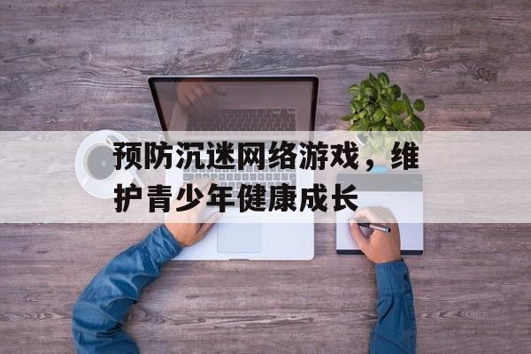 预防沉迷网络游戏，维护青少年健康成长