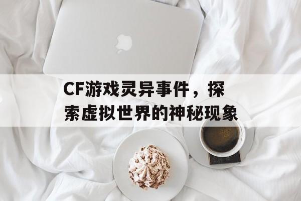 CF游戏灵异事件，探索虚拟世界的神秘现象