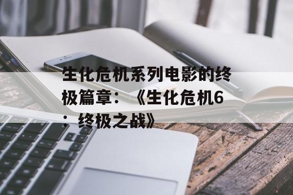 生化危机系列电影的终极篇章：《生化危机6：终极之战》