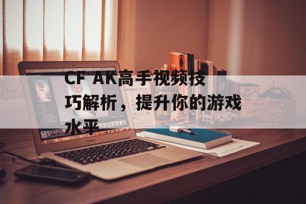 CF AK高手视频技巧解析，提升你的游戏水平