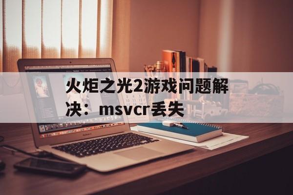 火炬之光2游戏问题解决：msvcr丢失