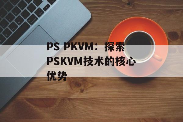 PS PKVM：探索PSKVM技术的核心优势