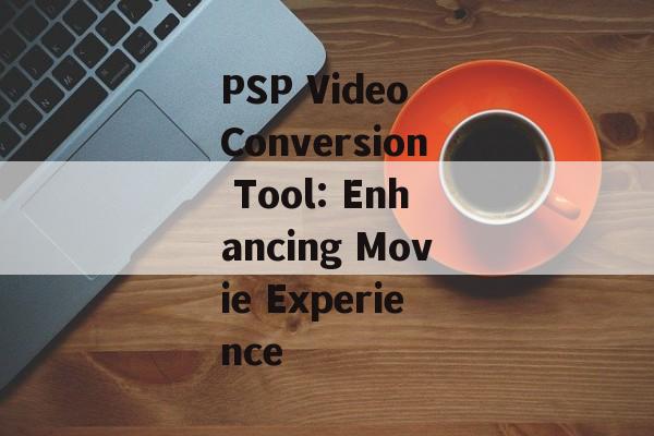 PSP Video Conversion Tool: Enhancing Movie Experience