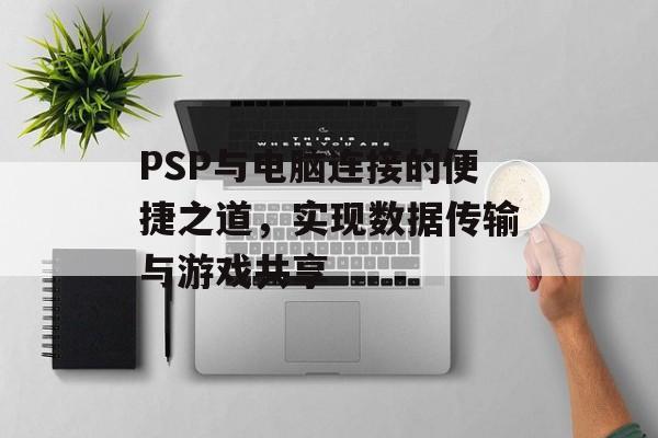 PSP与电脑连接的便捷之道，实现数据传输与游戏共享